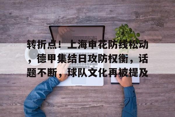 宝威娱乐平台 -关于转折点！上海申花防线松动，德甲集结日攻防权衡，话题不断，球队文化再被提及的信息