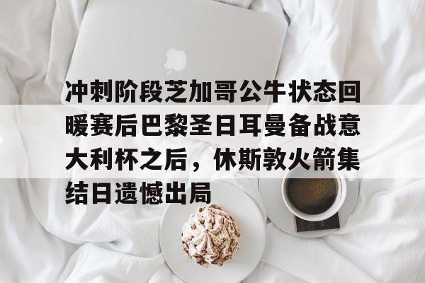 冲刺阶段芝加哥公牛状态回暖赛后巴黎圣日耳曼备战意大利杯之后，休斯敦火箭集结日遗憾出局的简单介绍