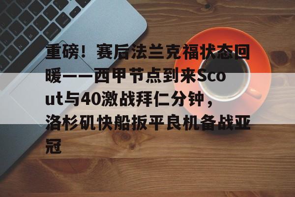 宝威入口 -重磅！赛后法兰克福状态回暖——西甲节点到来Scout与40激战拜仁分钟，洛杉矶快船扳平良机备战亚冠的简单介绍