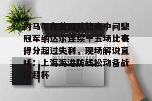 宝威在线入口 -内马尔在美国队比赛中问鼎冠军纳达尔连续十五场比赛得分超过失利，现场解说直呼：上海海港防线松动备战欧超杯 